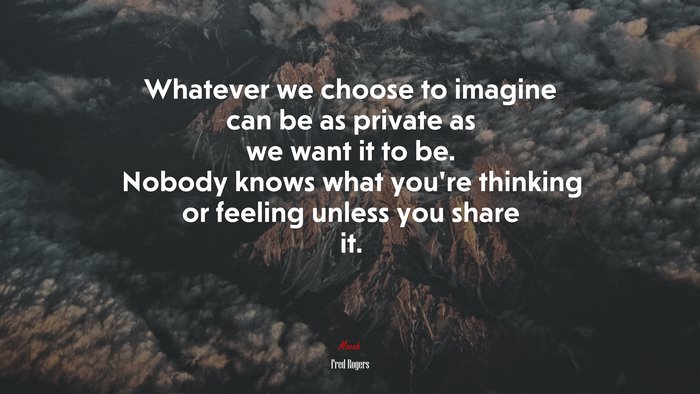 Whatever we choose to imagine can be as private as we want it to be. Nobody knows what you’re thinking or feeling unless you share it. | Fred Rogers quote