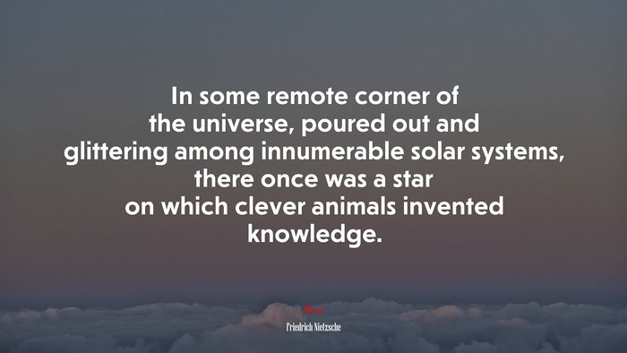 In some remote corner of the universe, poured out and glittering among innumerable solar systems, there once was a star on which clever animals invented knowledge. | Friedrich Nietzsche quote