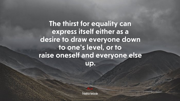 The thirst for equality can express itself either as a desire to draw everyone down to one’s level, or to raise oneself and everyone else up. | Friedrich Nietzsche quote