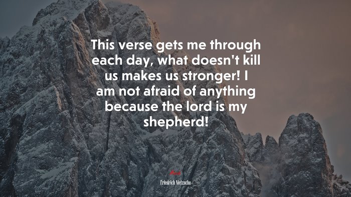 This verse gets me through each day, what doesn’t kill us makes us stronger! I am not afraid of anything because the lord is my shepherd! | Friedrich Nietzsche quote