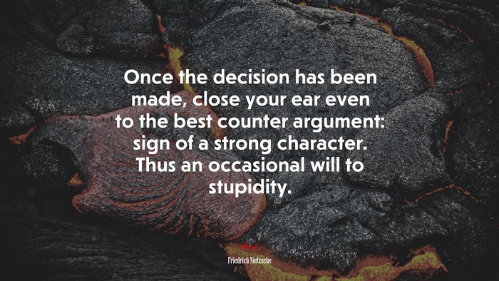 Once the decision has been made, close your ear even to the best counter argument: sign of a strong character. Thus an occasional will to stupidity. | Friedrich Nietzsche quote