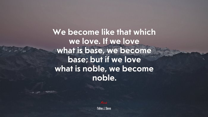 We become like that which we love. If we love what is base, we become base; but if we love what is noble, we become noble. | Fulton J. Sheen quote