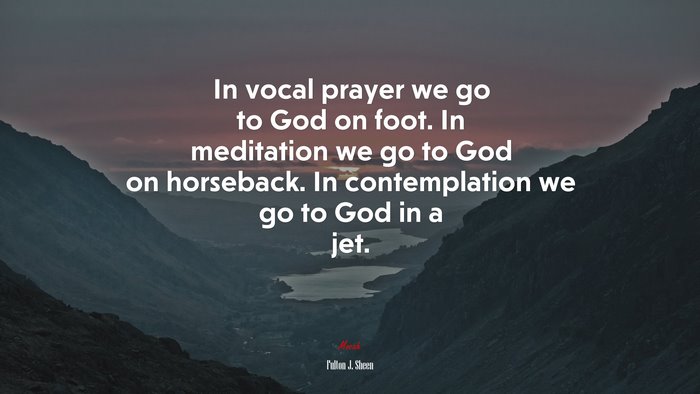 In vocal prayer we go to God on foot. In meditation we go to God on horseback. In contemplation we go to God in a jet. | Fulton J. Sheen quote