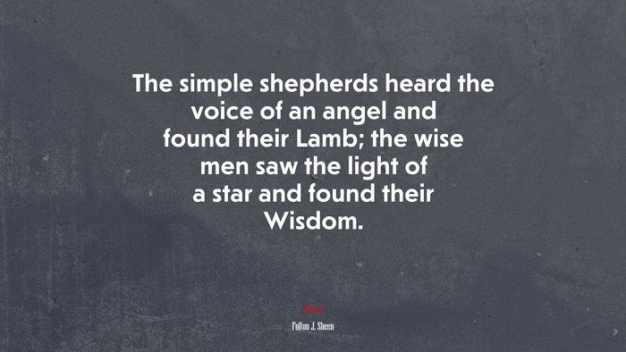 The simple shepherds heard the voice of an angel and found their Lamb; the wise men saw the light of a star and found their Wisdom. | Fulton J. Sheen quote