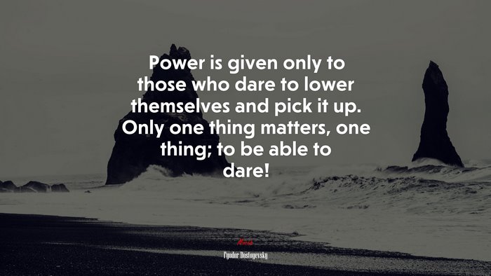 Power is given only to those who dare to lower themselves and pick it up. Only one thing matters, one thing; to be able to dare! | Fyodor Dostoyevsky quote
