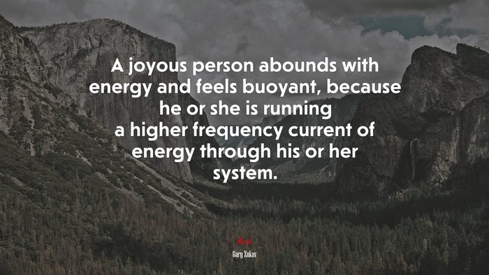 A joyous person abounds with energy and feels buoyant, because he or she is running a higher frequency current of energy through his or her system. | Gary Zukav quote