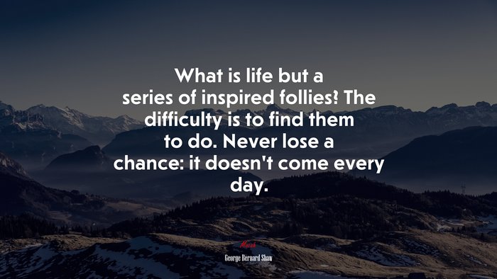 What is life but a series of inspired follies? The difficulty is to find them to do. Never lose a chance: it doesn’t come every day. | George Bernard Shaw quote