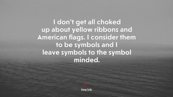 I don’t get all choked up about yellow ribbons and American flags. I consider them to be symbols and I leave symbols to the symbol minded. | George Carlin quote