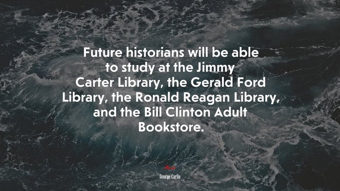 Future historians will be able to study at the Jimmy Carter Library, the Gerald Ford Library, the Ronald Reagan Library, and the Bill Clinton Adult Bookstore. | George Carlin quote