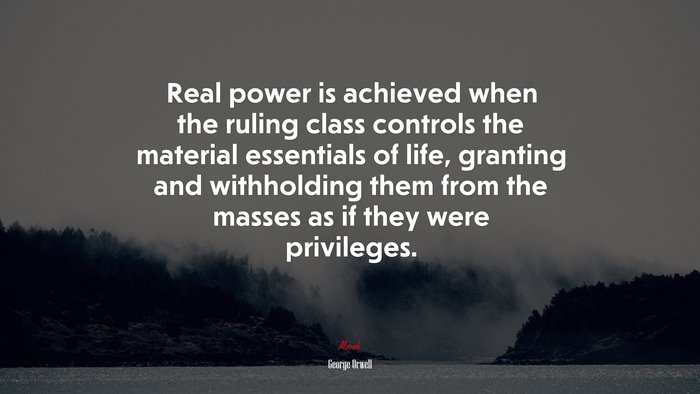 Real power is achieved when the ruling class controls the material essentials of life, granting and withholding them from the masses as if they were privileges. | George Orwell quote