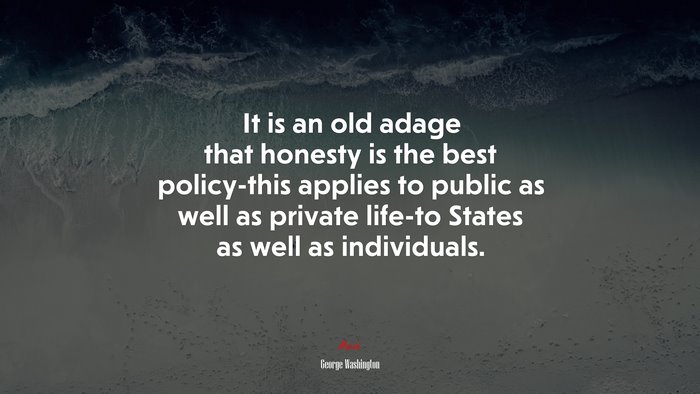 It is an old adage that honesty is the best policy-this applies to public as well as private life-to States as well as individuals. | George Washington quote