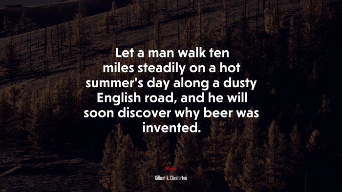 Let a man walk ten miles steadily on a hot summer’s day along a dusty English road, and he will soon discover why beer was invented. | Gilbert K. Chesterton quote