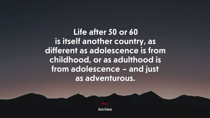 Life after 50 or 60 is itself another country, as different as adolescence is from childhood, or as adulthood is from adolescence – and just as adventurous. | Gloria Steinem quote