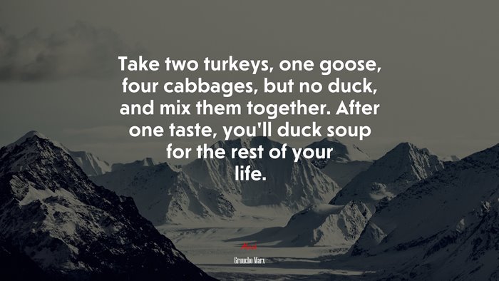 Take two turkeys, one goose, four cabbages, but no duck, and mix them together. After one taste, you’ll duck soup for the rest of your life. | Groucho Marx quote