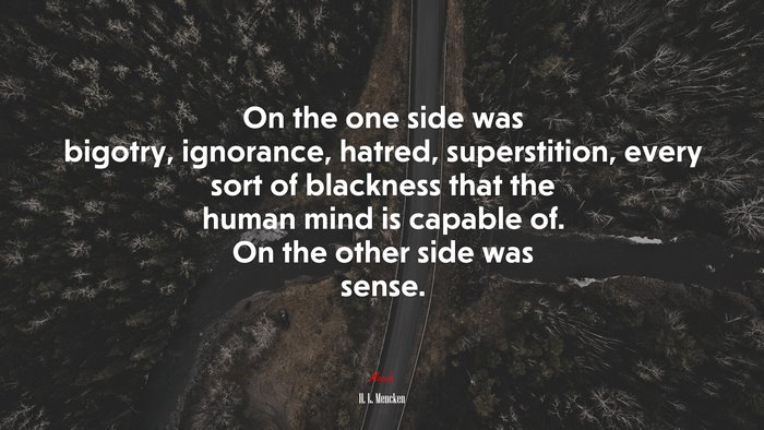 On the one side was bigotry, ignorance, hatred, superstition, every sort of blackness that the human mind is capable of. On the other side was sense. | H. L. Mencken quote