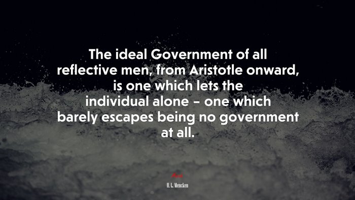 The ideal Government of all reflective men, from Aristotle onward, is one which lets the individual alone – one which barely escapes being no government at all. | H. L. Mencken quote