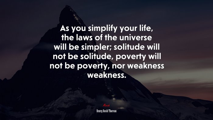 As you simplify your life, the laws of the universe will be simpler; solitude will not be solitude, poverty will not be poverty, nor weakness weakness. | Henry David Thoreau quote