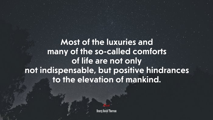 Most of the luxuries and many of the so-called comforts of life are not only not indispensable, but positive hindrances to the elevation of mankind. | Henry David Thoreau quote