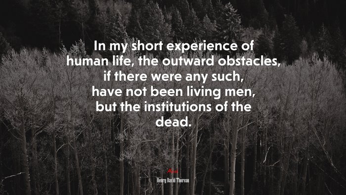 In my short experience of human life, the outward obstacles, if there were any such, have not been living men, but the institutions of the dead. | Henry David Thoreau quote
