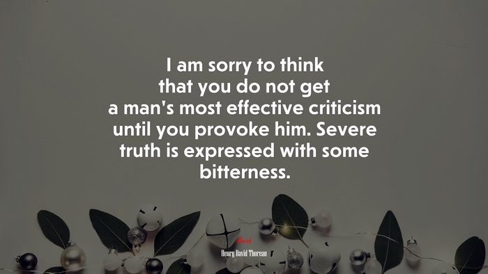 I am sorry to think that you do not get a man’s most effective criticism until you provoke him. Severe truth is expressed with some bitterness. | Henry David Thoreau quote
