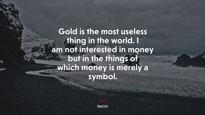 Gold is the most useless thing in the world. I am not interested in money but in the things of which money is merely a symbol. | Henry Ford quote