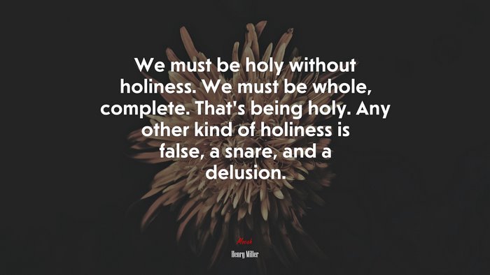 We must be holy without holiness. We must be whole, complete. That’s being holy. Any other kind of holiness is false, a snare, and a delusion. | Henry Miller quote