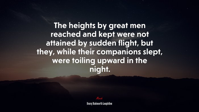 The heights by great men reached and kept were not attained by sudden flight, but they, while their companions slept, were toiling upward in the night. | Henry Wadsworth Longfellow quote