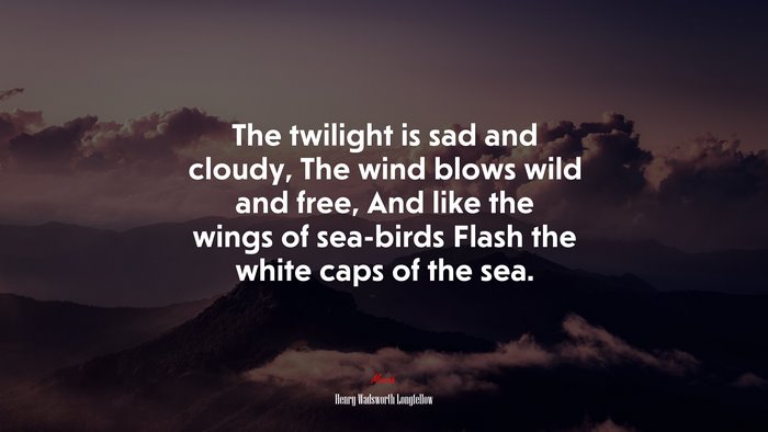 The twilight is sad and cloudy, The wind blows wild and free, And like the wings of sea-birds Flash the white caps of the sea. | Henry Wadsworth Longfellow quote