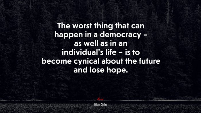 The worst thing that can happen in a democracy – as well as in an individual’s life – is to become cynical about the future and lose hope. | Hillary Clinton quote