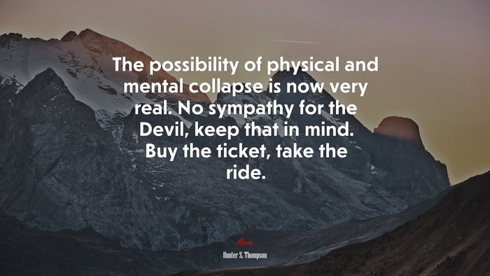 The possibility of physical and mental collapse is now very real. No sympathy for the Devil, keep that in mind. Buy the ticket, take the ride. | Hunter S. Thompson quote
