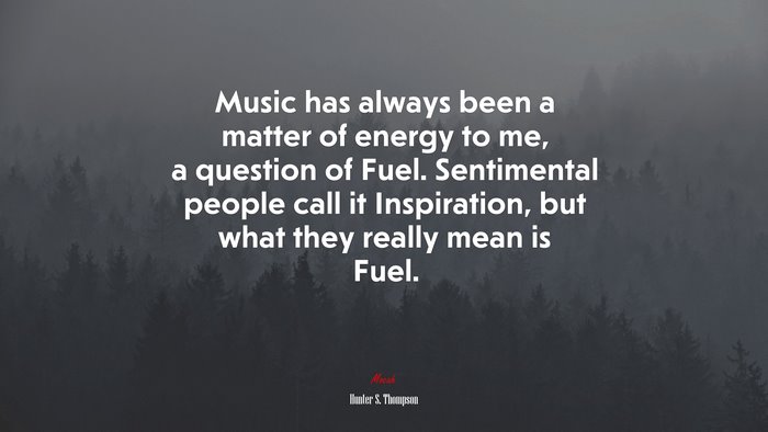 Music has always been a matter of energy to me, a question of Fuel. Sentimental people call it Inspiration, but what they really mean is Fuel. | Hunter S. Thompson quote