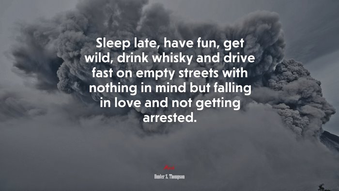 Sleep late, have fun, get wild, drink whisky and drive fast on empty streets with nothing in mind but falling in love and not getting arrested. | Hunter S. Thompson quote