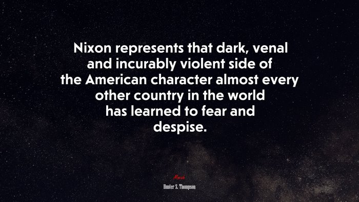 Nixon represents that dark, venal and incurably violent side of the American character almost every other country in the world has learned to fear and despise. | Hunter S. Thompson quote
