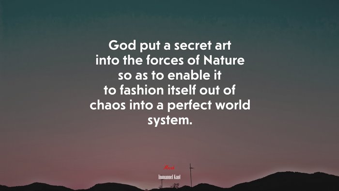 God put a secret art into the forces of Nature so as to enable it to fashion itself out of chaos into a perfect world system. | Immanuel Kant quote