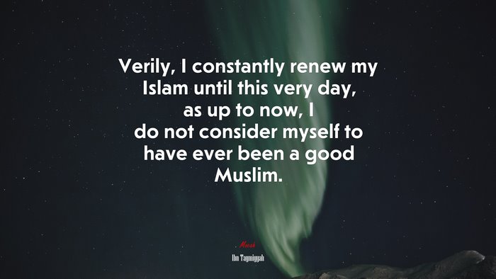 Verily, I constantly renew my Islam until this very day, as up to now, I do not consider myself to have ever been a good Muslim. | Ibn Taymiyyah quote