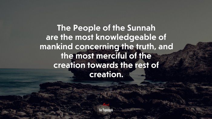The People of the Sunnah are the most knowledgeable of mankind concerning the truth, and the most merciful of the creation towards the rest of creation. | Ibn Taymiyyah quote