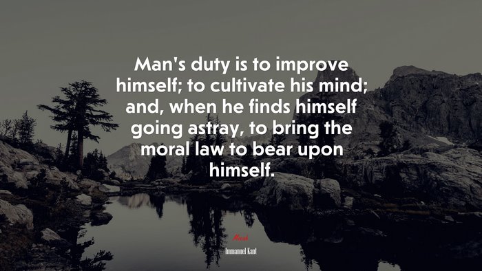 Man’s duty is to improve himself; to cultivate his mind; and, when he finds himself going astray, to bring the moral law to bear upon himself. | Immanuel Kant quote