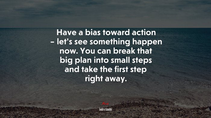 Have a bias toward action – let’s see something happen now. You can break that big plan into small steps and take the first step right away. | Indira Gandhi quote