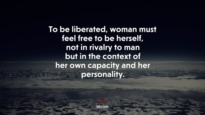 To be liberated, woman must feel free to be herself, not in rivalry to man but in the context of her own capacity and her personality. | Indira Gandhi quote