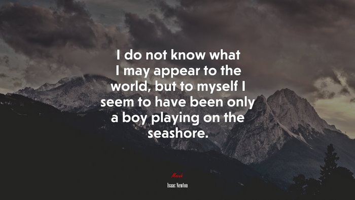 I do not know what I may appear to the world, but to myself I seem to have been only a boy playing on the seashore. | Isaac Newton quote