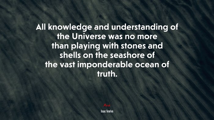 All knowledge and understanding of the Universe was no more than playing with stones and shells on the seashore of the vast imponderable ocean of truth. | Isaac Newton quote