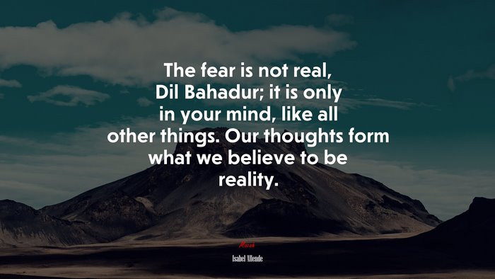 The fear is not real, Dil Bahadur; it is only in your mind, like all other things. Our thoughts form what we believe to be reality. | Isabel Allende quote