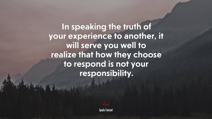 In speaking the truth of your experience to another, it will serve you well to realize that how they choose to respond is not your responsibility. | Iyanla Vanzant quote