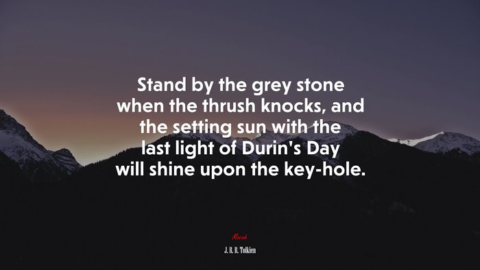 Stand by the grey stone when the thrush knocks, and the setting sun with the last light of Durin’s Day will shine upon the key-hole. | J. R. R. Tolkien quote