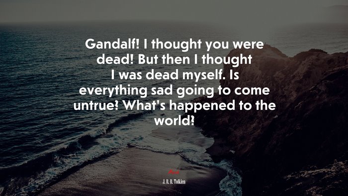 Gandalf! I thought you were dead! But then I thought I was dead myself. Is everything sad going to come untrue? What’s happened to the world? | J. R. R. Tolkien quote