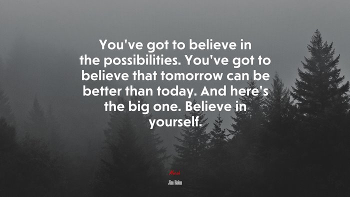 You’ve got to believe in the possibilities. You’ve got to believe that tomorrow can be better than today. And here’s the big one. Believe in yourself. | Jim Rohn quote