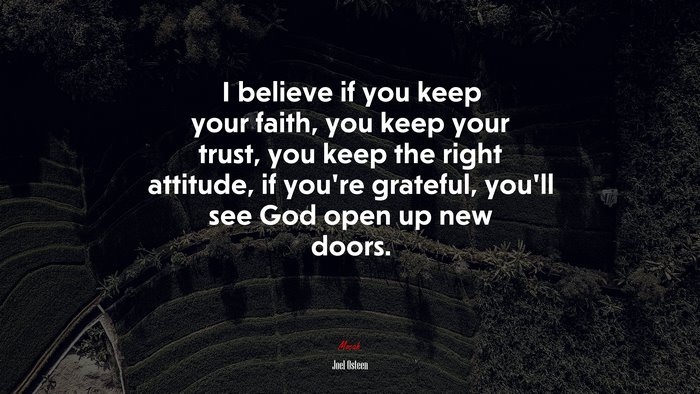 I believe if you keep your faith, you keep your trust, you keep the right attitude, if you’re grateful, you’ll see God open up new doors. | Joel Osteen quote