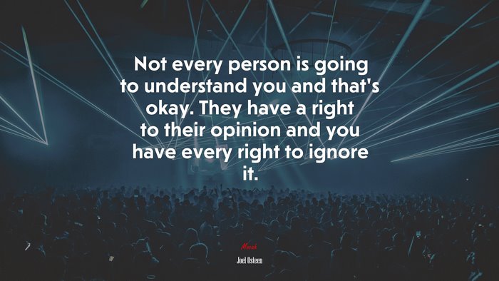 Not every person is going to understand you and that’s okay. They have a right to their opinion and you have every right to ignore it. | Joel Osteen quote