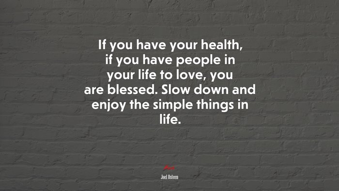 If you have your health, if you have people in your life to love, you are blessed. Slow down and enjoy the simple things in life. | Joel Osteen quote