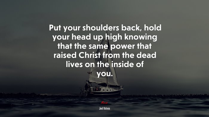 Put your shoulders back, hold your head up high knowing that the same power that raised Christ from the dead lives on the inside of you. | Joel Osteen quote